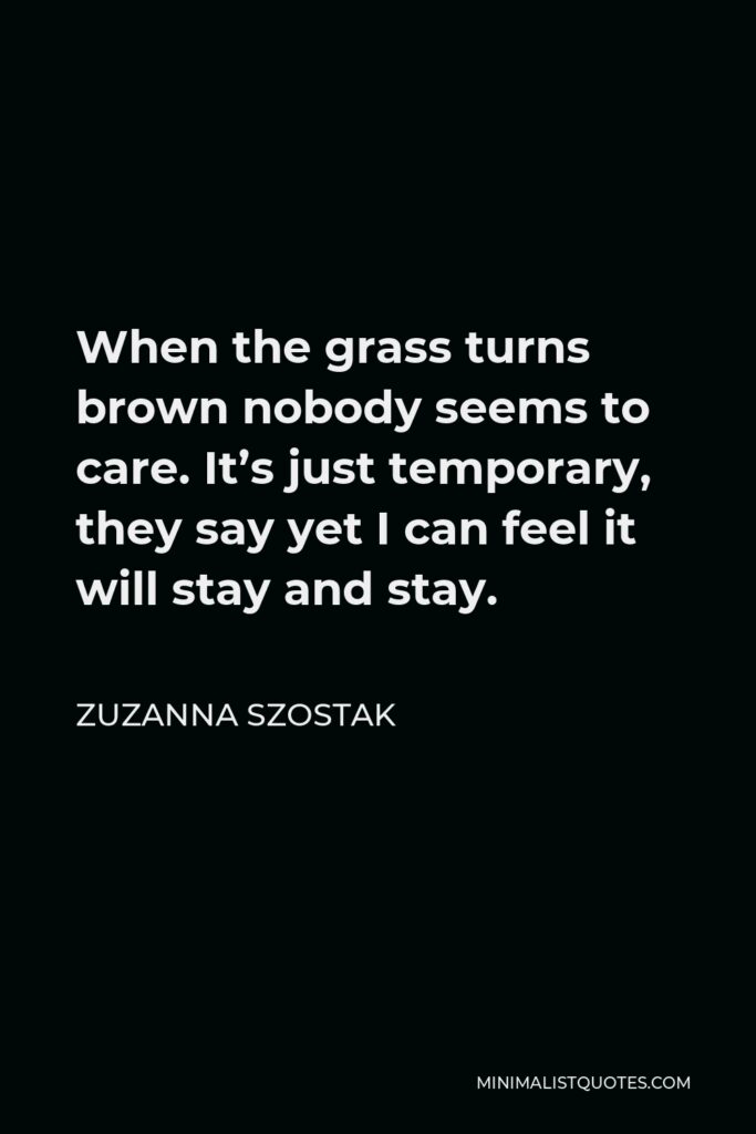 Zuzanna Szostak Quote - When the grass turns brown nobody seems to care. It’s just temporary, they say yet I can feel it will stay and stay.