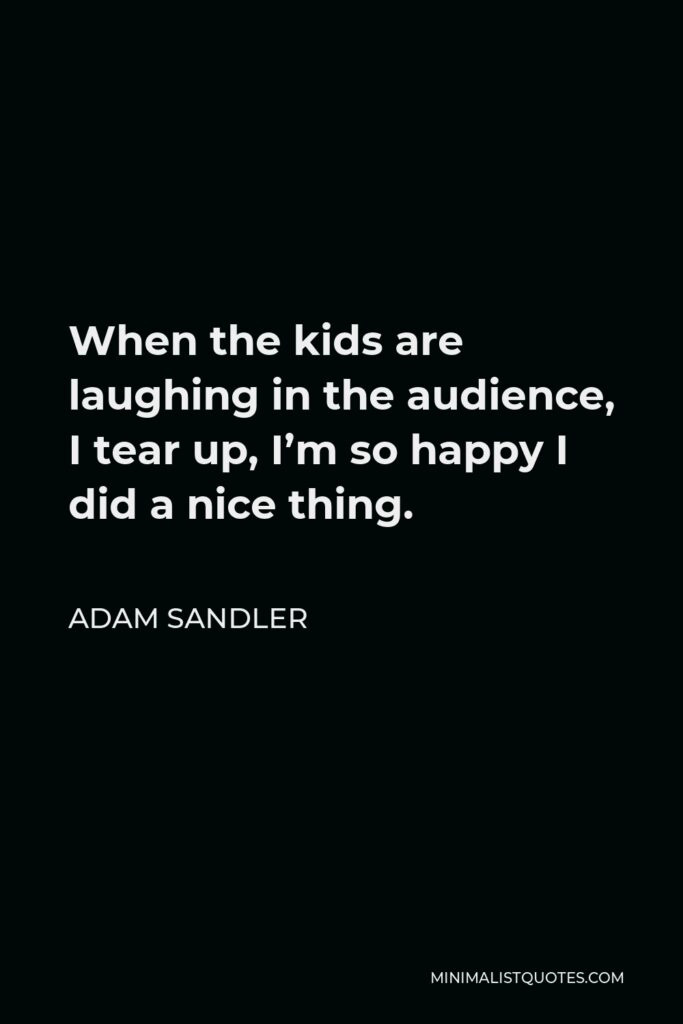Adam Sandler Quote - When the kids are laughing in the audience, I tear up, I’m so happy I did a nice thing.
