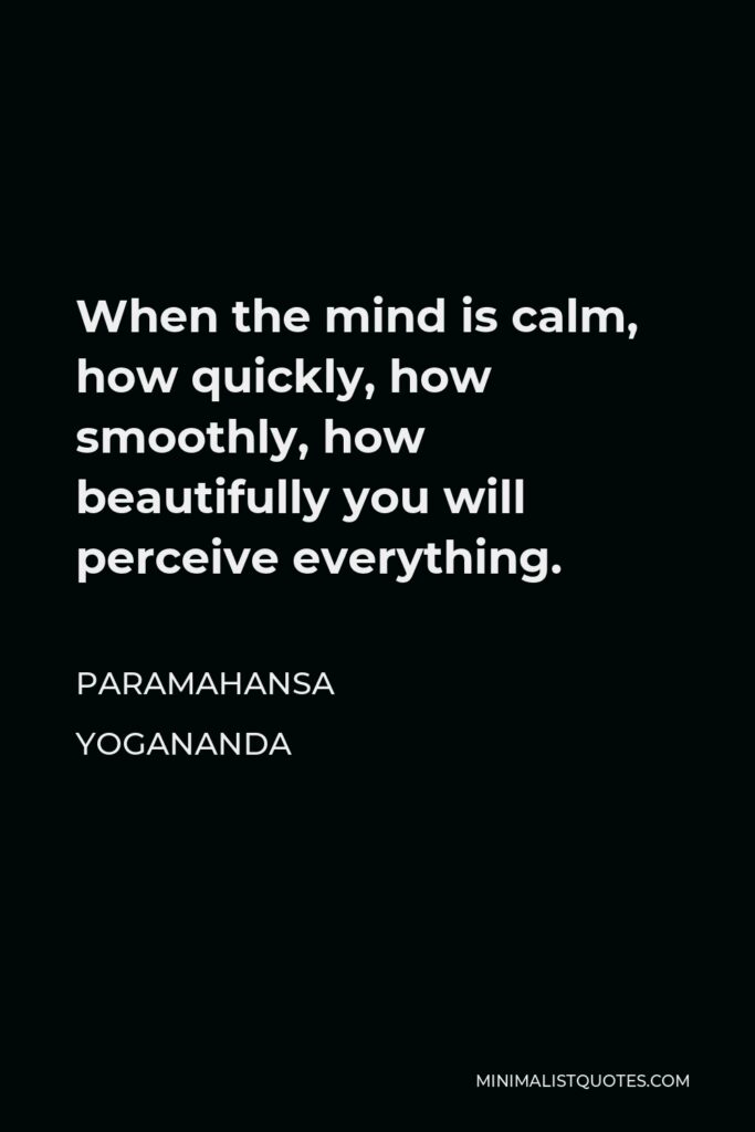 Paramahansa Yogananda Quote - When the mind is calm, how quickly, how smoothly, how beautifully you will perceive everything.