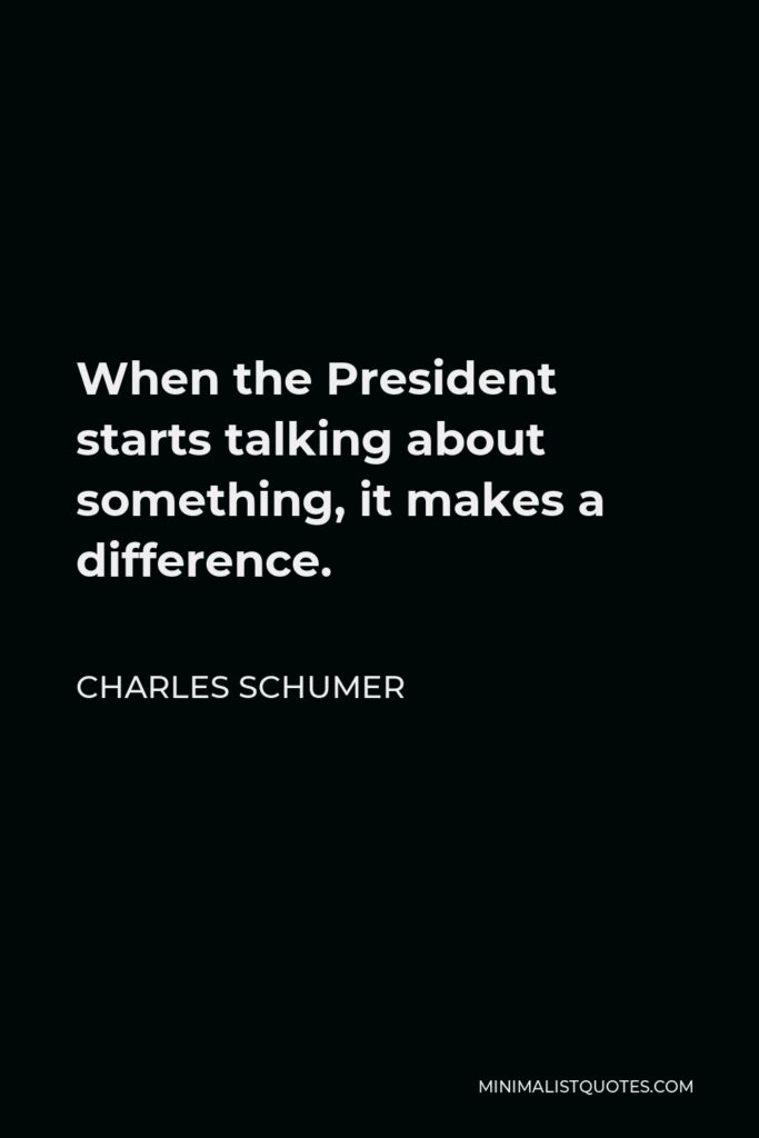 Charles Schumer Quote - When the President starts talking about something, it makes a difference.