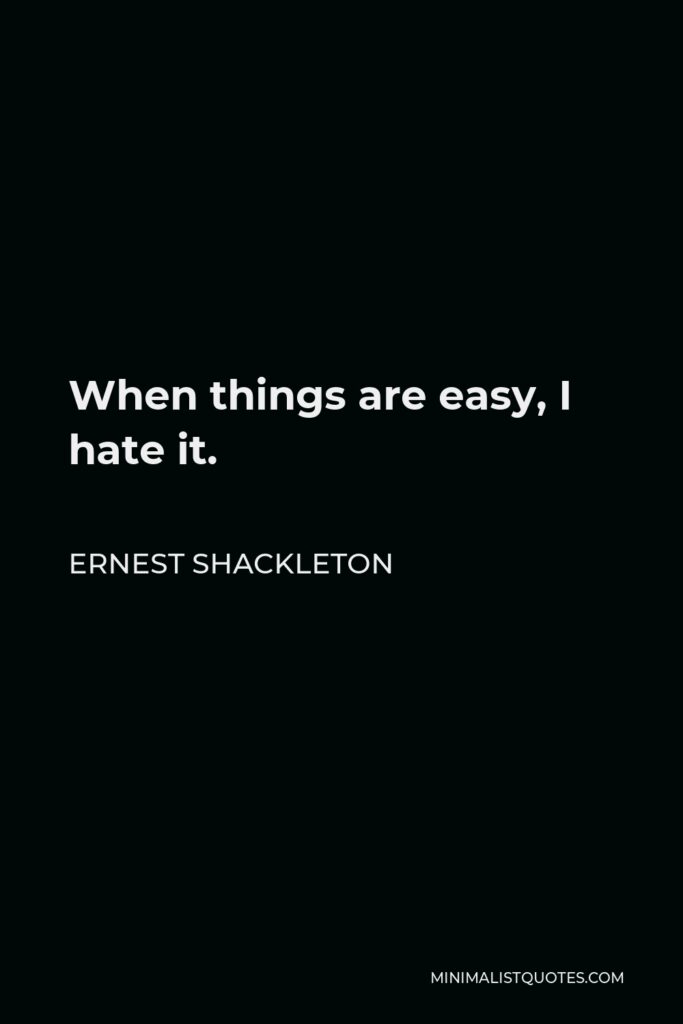 Ernest Shackleton Quote - When things are easy, I hate it.