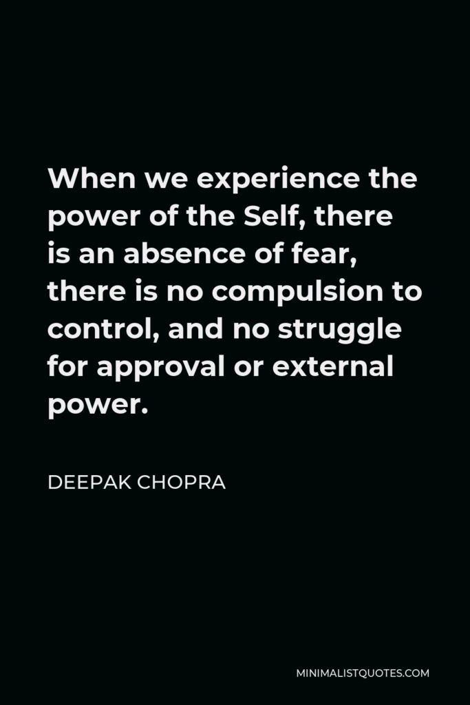 Deepak Chopra Quote - When we experience the power of the Self, there is an absence of fear, there is no compulsion to control, and no struggle for approval or external power.
