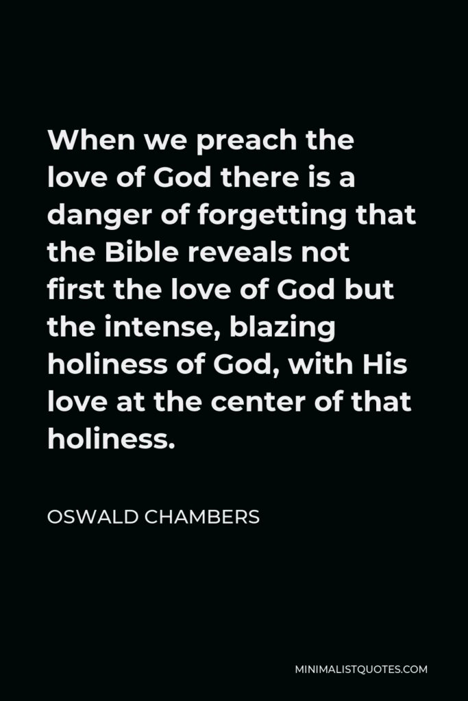 Oswald Chambers Quote - When we preach the love of God there is a danger of forgetting that the Bible reveals not first the love of God but the intense, blazing holiness of God, with His love at the center of that holiness.