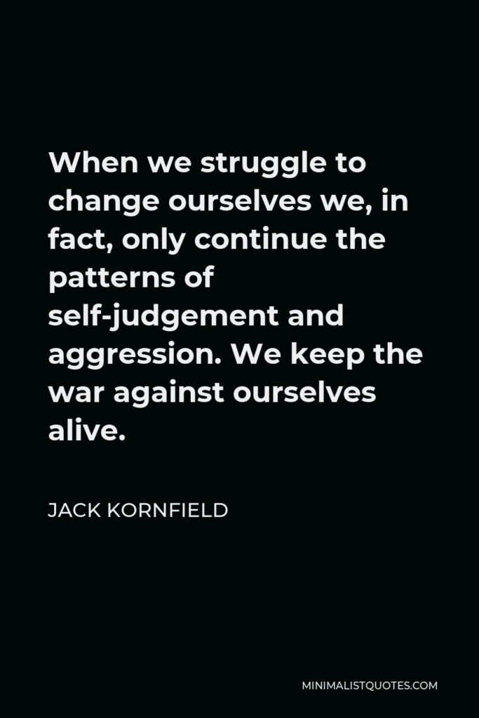 Jack Kornfield Quote - When we struggle to change ourselves we, in fact, only continue the patterns of self-judgement and aggression. We keep the war against ourselves alive.