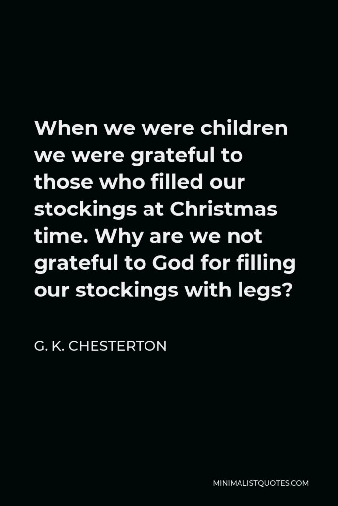 G. K. Chesterton Quote - When we were children we were grateful to those who filled our stockings at Christmas time. Why are we not grateful to God for filling our stockings with legs?