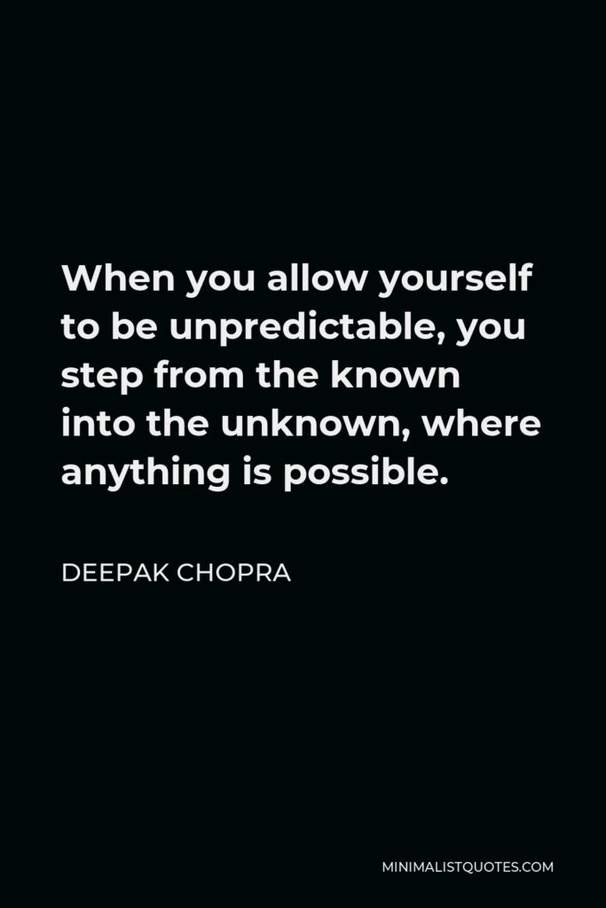 Deepak Chopra Quote - When you allow yourself to be unpredictable, you step from the known into the unknown, where anything is possible.