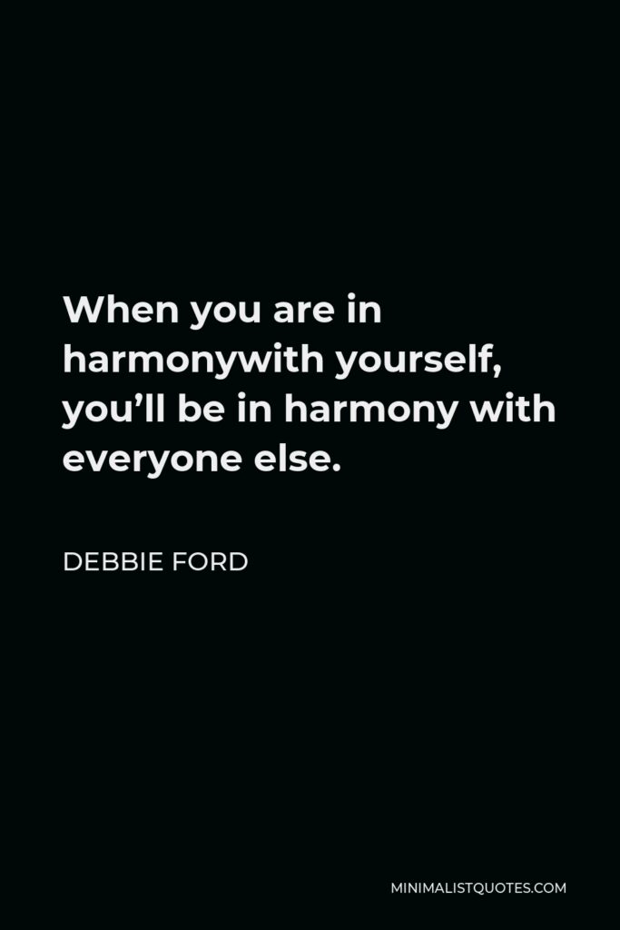 Debbie Ford Quote - When you are in harmonywith yourself, you’ll be in harmony with everyone else.