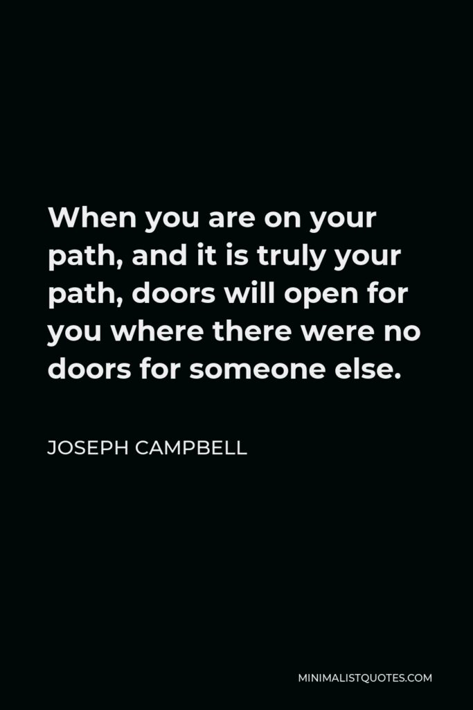 Joseph Campbell Quote - When you are on your path, and it is truly your path, doors will open for you where there were no doors for someone else.