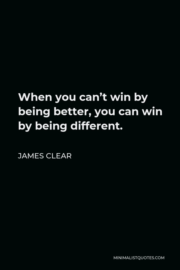 James Clear Quote - When you can’t win by being better, you can win by being different.