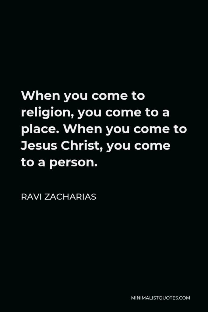Ravi Zacharias Quote - When you come to religion, you come to a place. When you come to Jesus Christ, you come to a person.