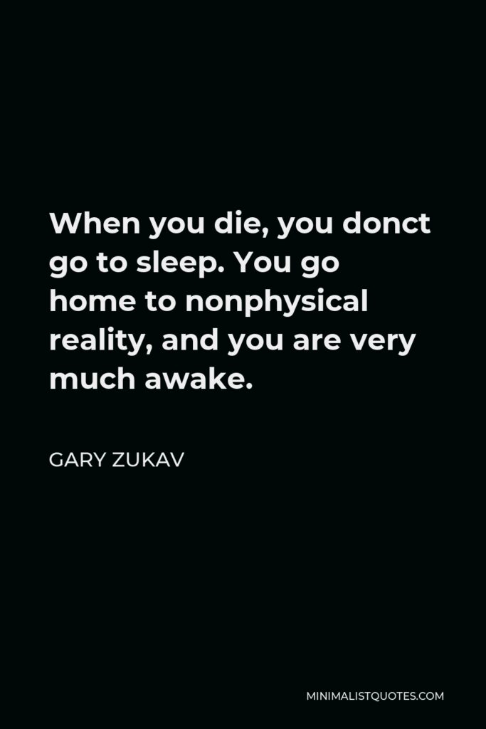 Gary Zukav Quote - When you die, you donct go to sleep. You go home to nonphysical reality, and you are very much awake.