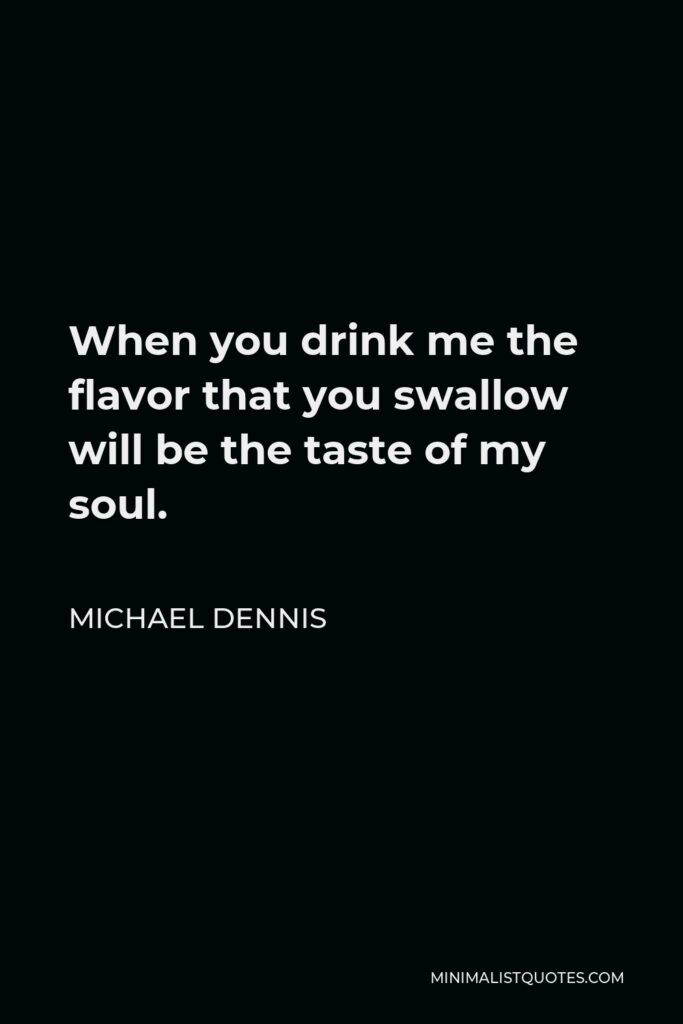 Michael Dennis Quote - When you drink me the flavor that you swallow will be the taste of my soul.