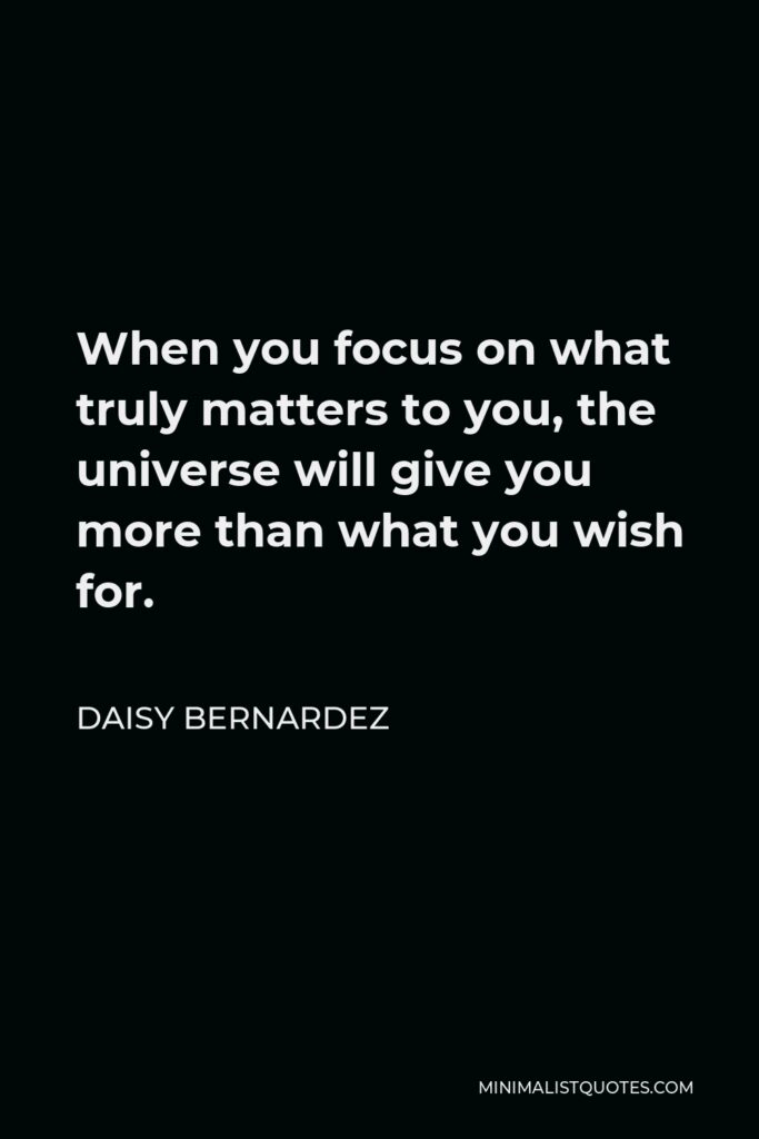 Daisy Bernardez Quote - When you focus on what truly matters to you, the universe will give you more than what you wish for.