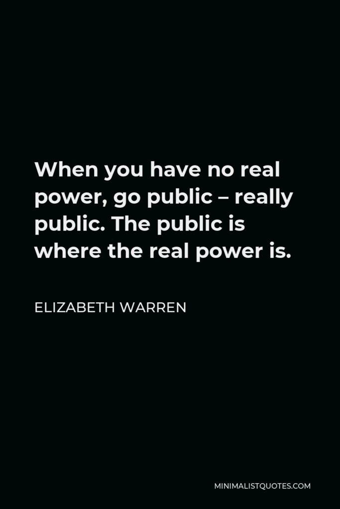 Elizabeth Warren Quote - When you have no real power, go public – really public. The public is where the real power is.