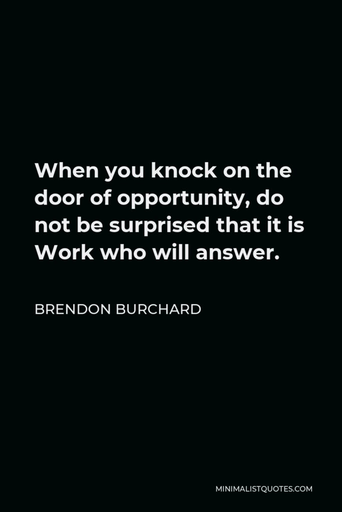 Brendon Burchard Quote - When you knock on the door of opportunity, do not be surprised that it is Work who will answer.