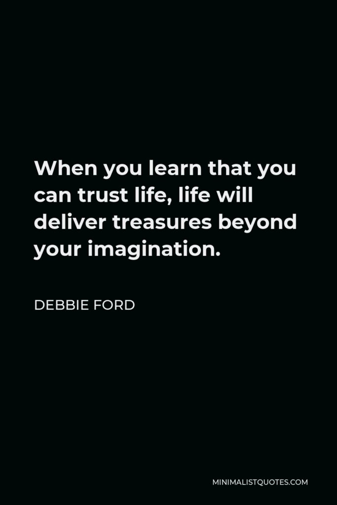 Debbie Ford Quote - When you learn that you can trust life, life will deliver treasures beyond your imagination.