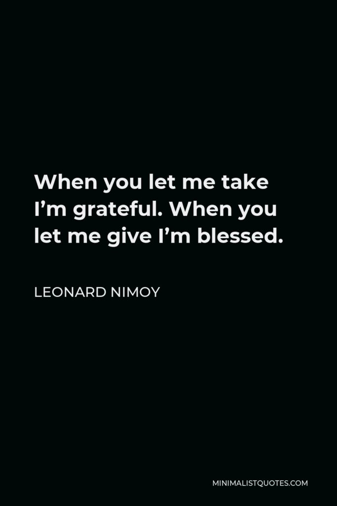 Leonard Nimoy Quote - When you let me take I’m grateful. When you let me give I’m blessed.
