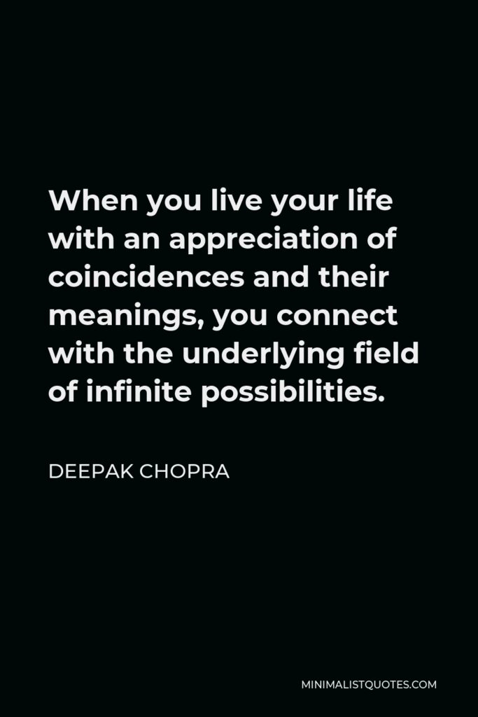 Deepak Chopra Quote - When you live your life with an appreciation of coincidences and their meanings, you connect with the underlying field of infinite possibilities.