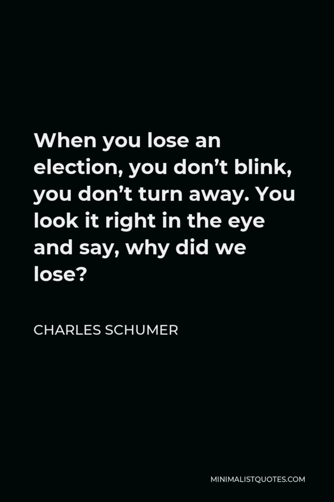 Charles Schumer Quote - When you lose an election, you don’t blink, you don’t turn away. You look it right in the eye and say, why did we lose?