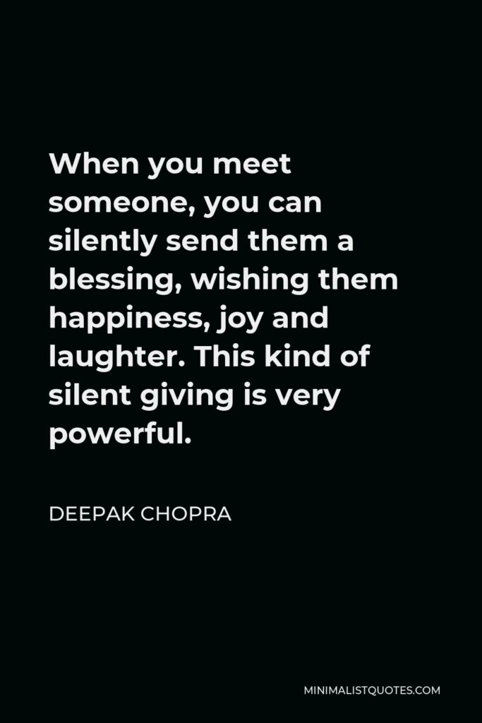 Deepak Chopra Quote - When you meet someone, you can silently send them a blessing, wishing them happiness, joy and laughter. This kind of silent giving is very powerful.