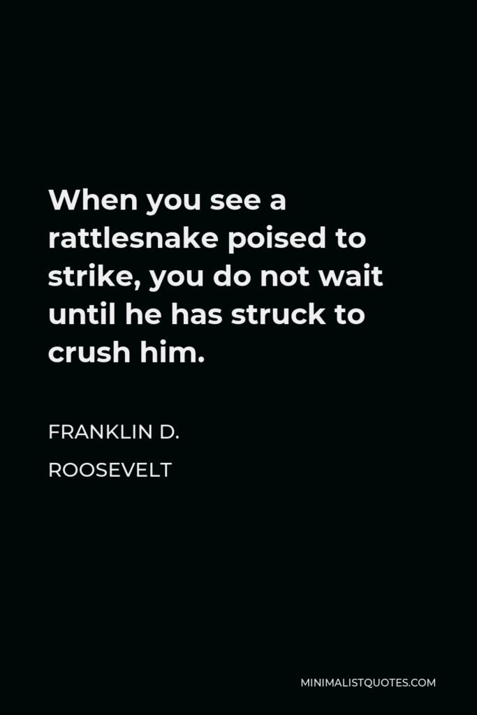 Franklin D. Roosevelt Quote - When you see a rattlesnake poised to strike, you do not wait until he has struck to crush him.