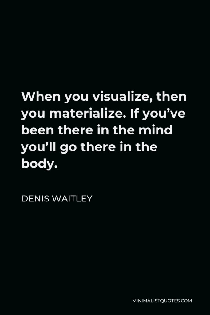 Denis Waitley Quote - When you visualize, then you materialize. If you’ve been there in the mind you’ll go there in the body.