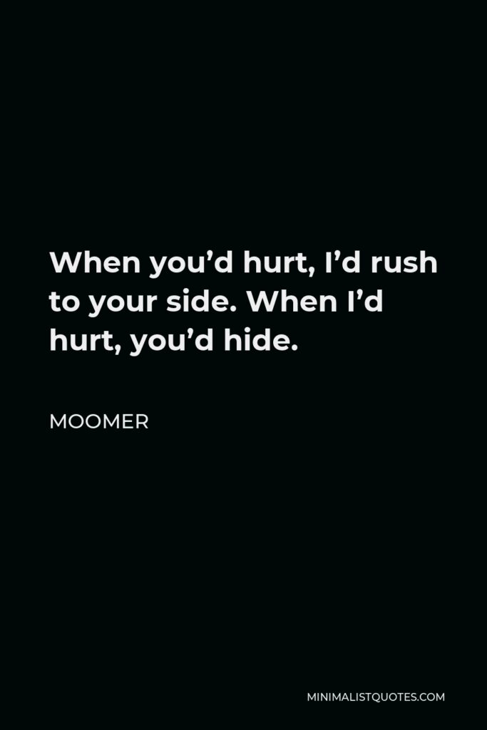 Moomer Quote - When you’d hurt, I’d rush to your side. When I’d hurt, you’d hide.