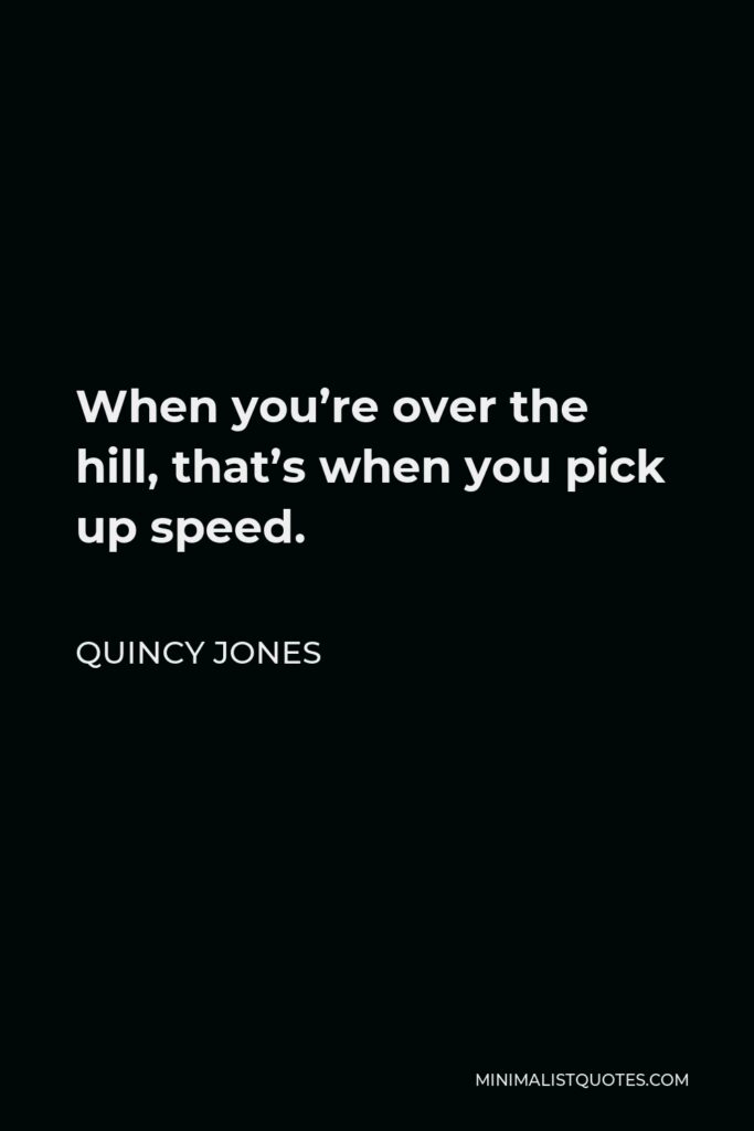 Quincy Jones Quote - When you’re over the hill, that’s when you pick up speed.