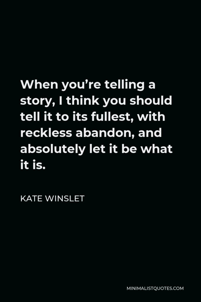 Kate Winslet Quote - When you’re telling a story, I think you should tell it to its fullest, with reckless abandon, and absolutely let it be what it is.