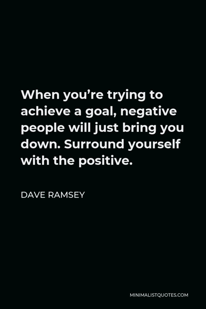 Dave Ramsey Quote - When you’re trying to achieve a goal, negative people will just bring you down. Surround yourself with the positive.