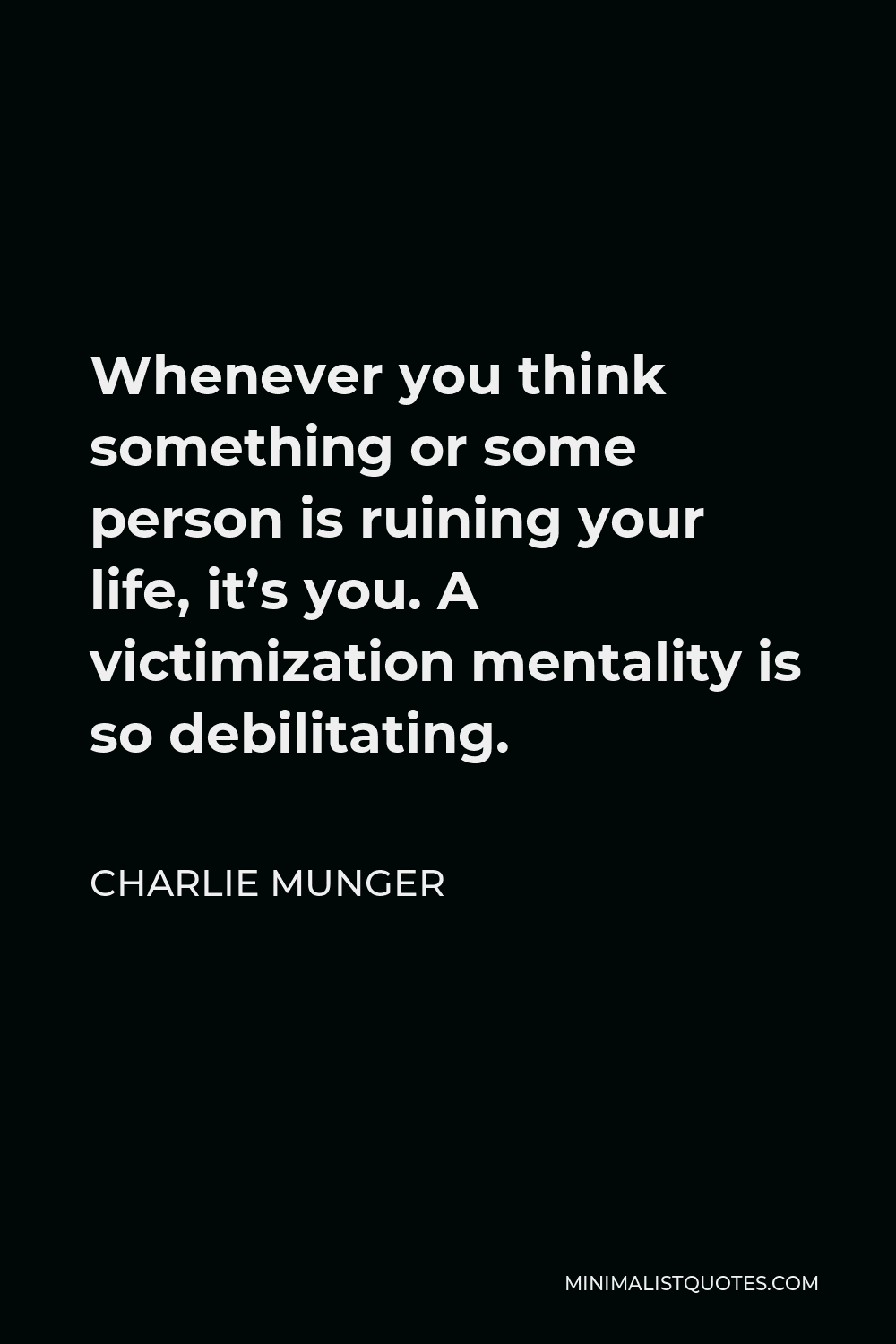Charlie Munger Quote - Whenever you think something or some person is ruining your life, it’s you. A victimization mentality is so debilitating.