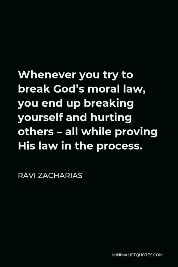 Ravi Zacharias Quote - Whenever you try to break God’s moral law, you end up breaking yourself and hurting others – all while proving His law in the process.
