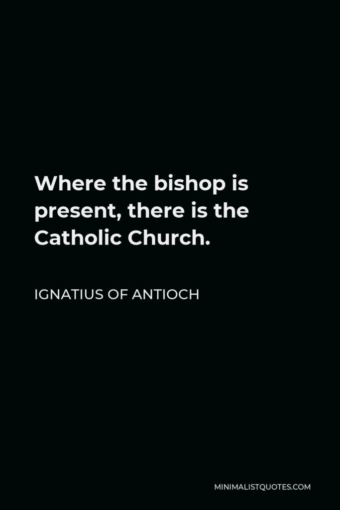 Ignatius of Antioch Quote - Where the bishop is present, there is the Catholic Church.