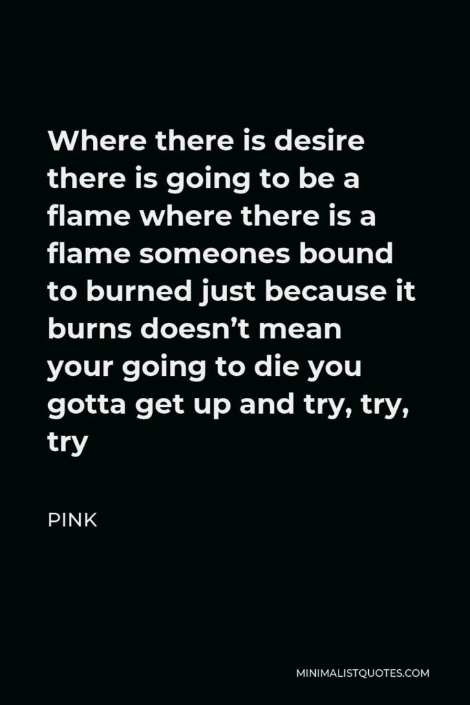 Pink Quote - Where there is desire there is going to be a flame where there is a flame someones bound to burned just because it burns doesn’t mean your going to die you gotta get up and try, try, try