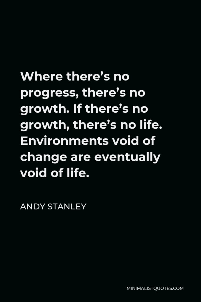 Andy Stanley Quote - Where there’s no progress, there’s no growth. If there’s no growth, there’s no life. Environments void of change are eventually void of life.