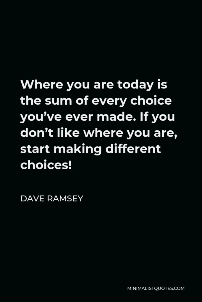Dave Ramsey Quote - Where you are today is the sum of every choice you’ve ever made. If you don’t like where you are, start making different choices!