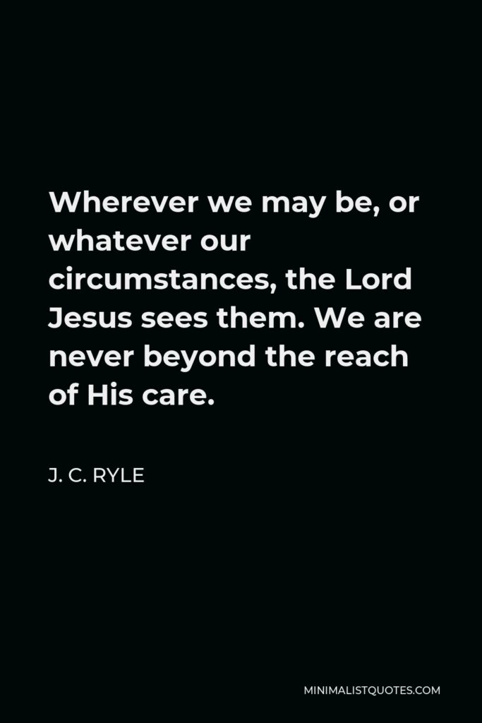 J. C. Ryle Quote - Wherever we may be, or whatever our circumstances, the Lord Jesus sees them. We are never beyond the reach of His care.