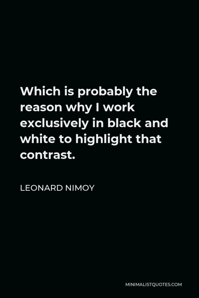 Leonard Nimoy Quote - Which is probably the reason why I work exclusively in black and white to highlight that contrast.