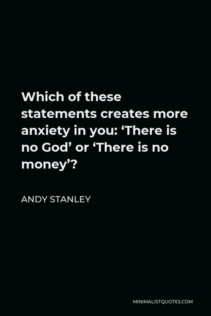 Andy Stanley Quote - Which of these statements creates more anxiety in you: ‘There is no God’ or ‘There is no money’?
