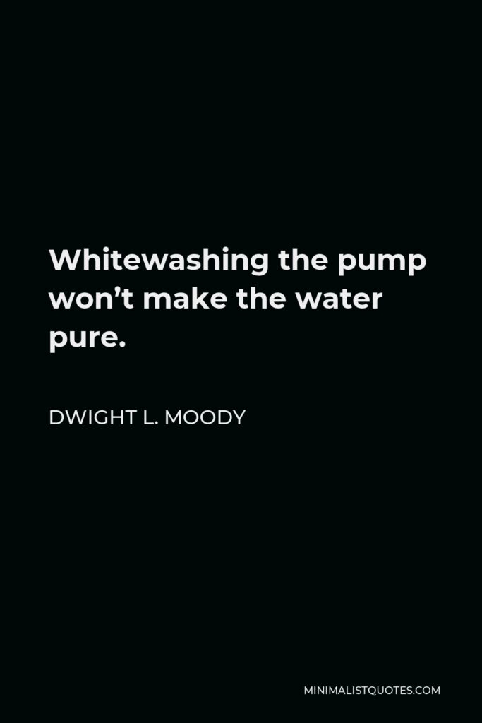 Dwight L. Moody Quote - Whitewashing the pump won’t make the water pure.