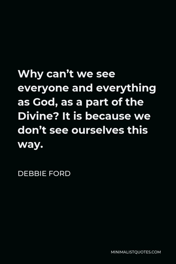 Debbie Ford Quote - Why can’t we see everyone and everything as God, as a part of the Divine? It is because we don’t see ourselves this way.