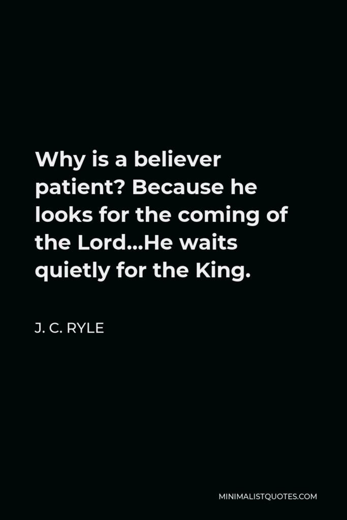 J. C. Ryle Quote - Why is a believer patient? Because he looks for the coming of the Lord…He waits quietly for the King.