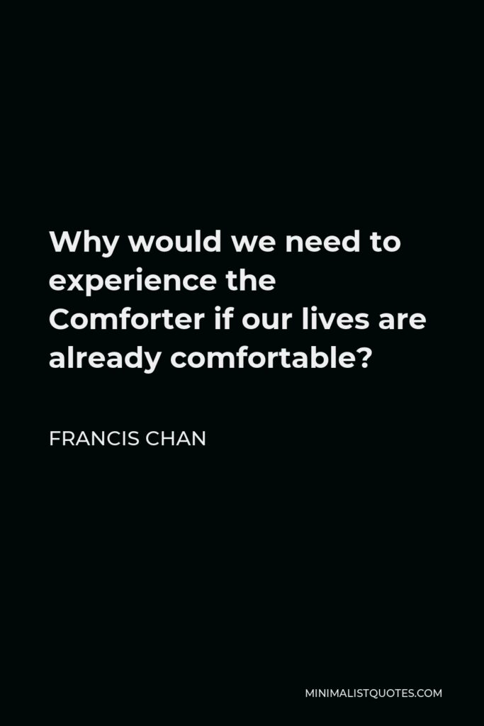 Francis Chan Quote - Why would we need to experience the Comforter if our lives are already comfortable?