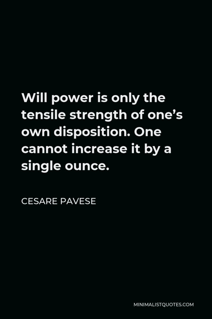 Cesare Pavese Quote - Will power is only the tensile strength of one’s own disposition. One cannot increase it by a single ounce.