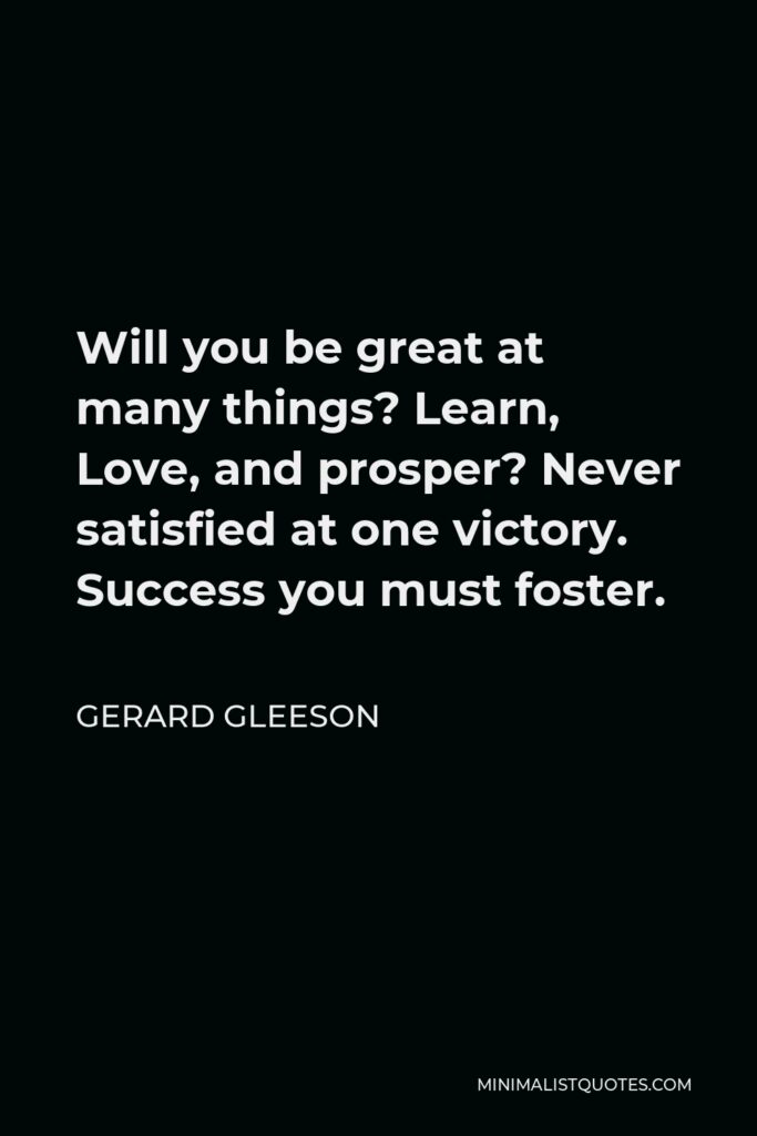 Gerard Gleeson Quote - Will you be great at many things? Learn, Love, and prosper? Never satisfied at one victory. Success you must foster.