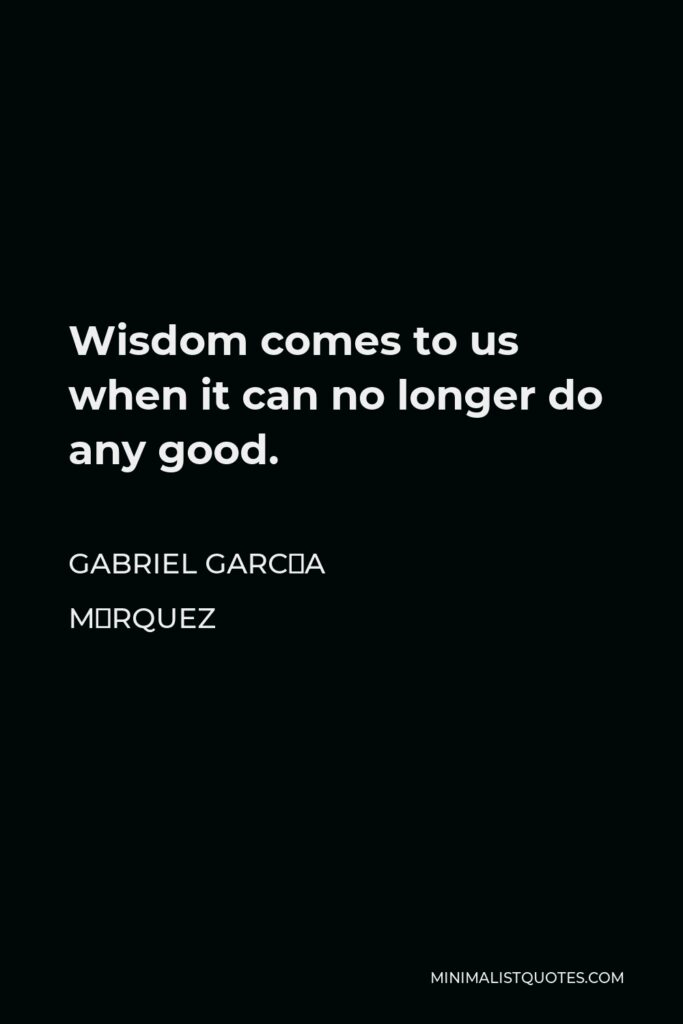 Gabriel García Márquez Quote - Wisdom comes to us when it can no longer do any good.