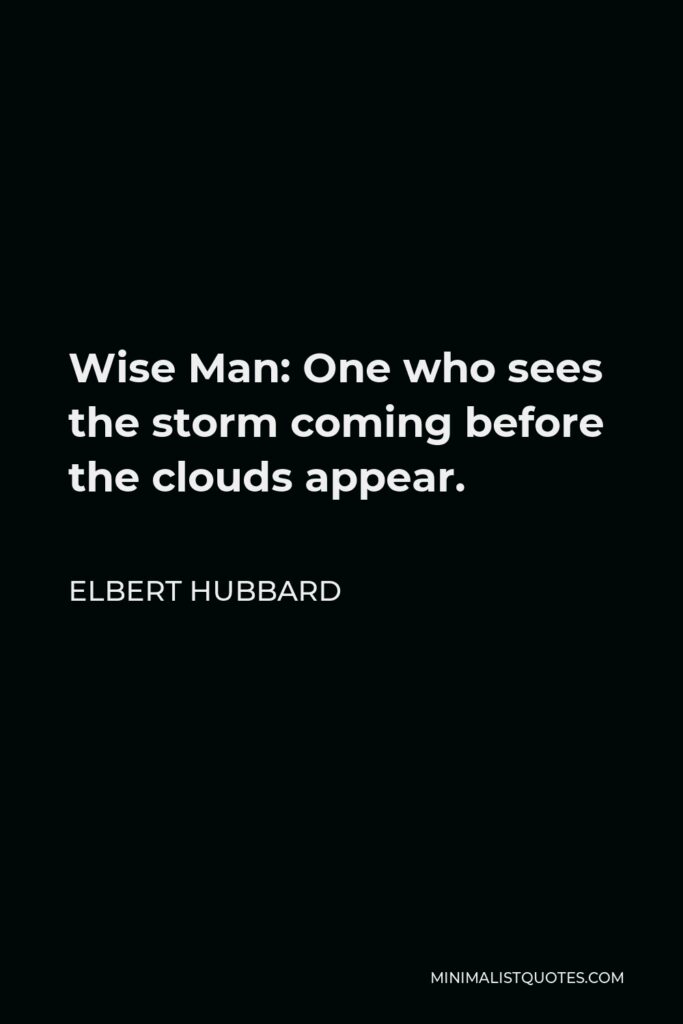 Elbert Hubbard Quote - Wise Man: One who sees the storm coming before the clouds appear.