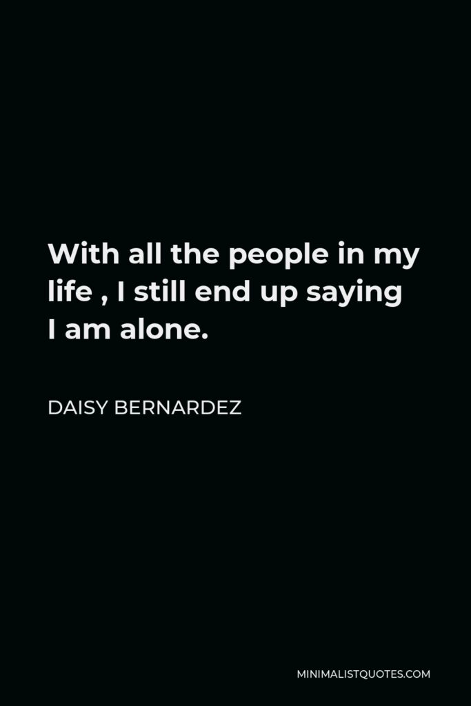 Daisy Bernardez Quote - With all the people in my life , I still end up saying I am alone.