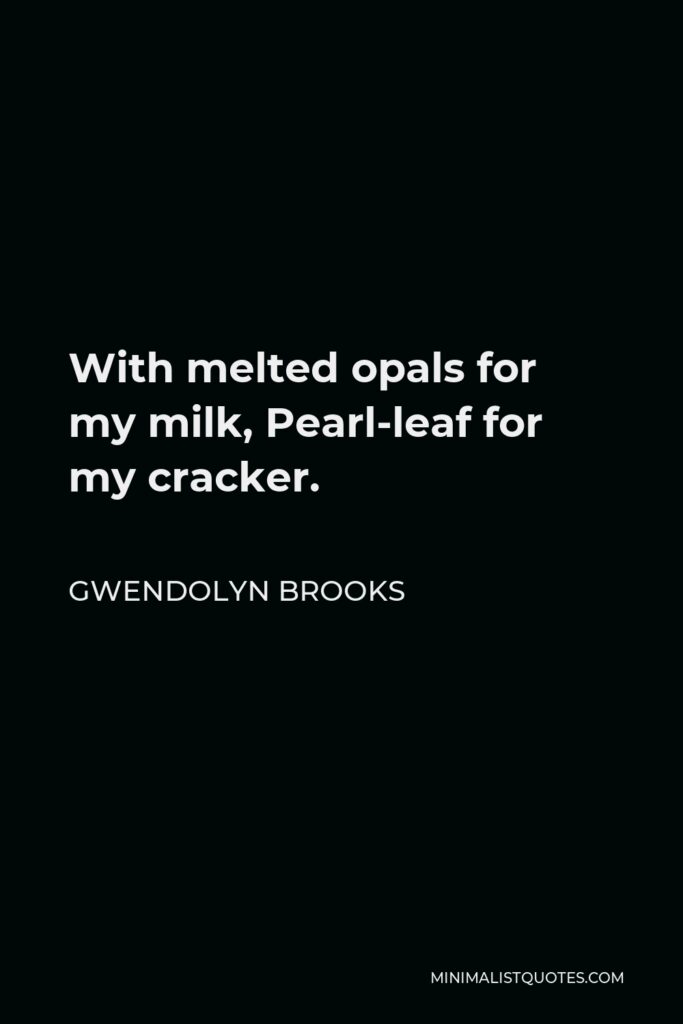 Gwendolyn Brooks Quote - With melted opals for my milk, Pearl-leaf for my cracker.