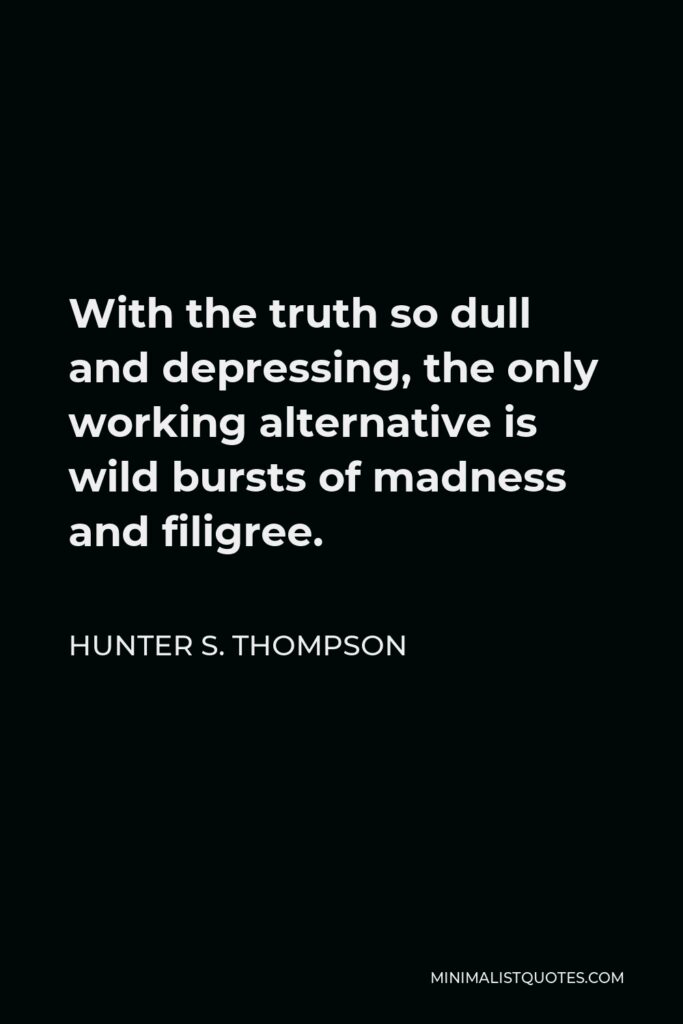 Hunter S. Thompson Quote - With the truth so dull and depressing, the only working alternative is wild bursts of madness and filigree.